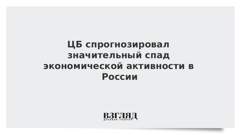 ЦБ спрогнозировал значительный спад экономической активности в России