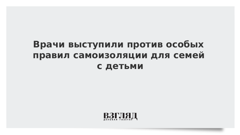 Врачи выступили против особых правил самоизоляции для семей с детьми