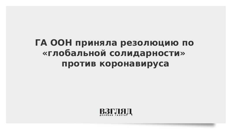 ГА ООН приняла резолюцию по «глобальной солидарности» против коронавируса