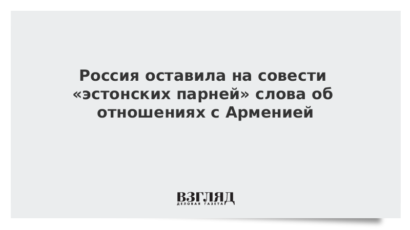 Россия оставила на совести «эстонских парней» слова об отношениях с Арменией