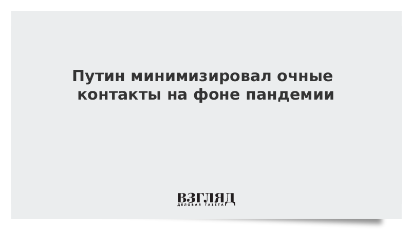 Путин минимизировал очные контакты на фоне пандемии