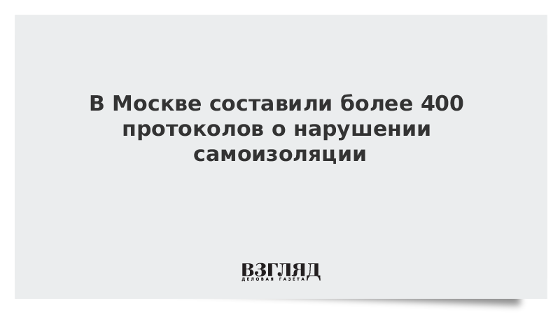 В Москве составили более 400 протоколов о нарушении самоизоляции