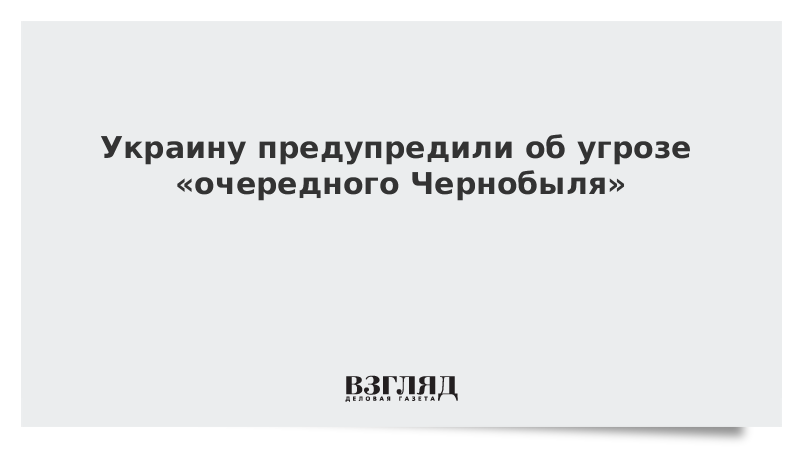 Украину предупредили об угрозе «очередного Чернобыля»