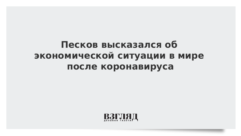 Песков высказался об экономической ситуации в мире после коронавируса