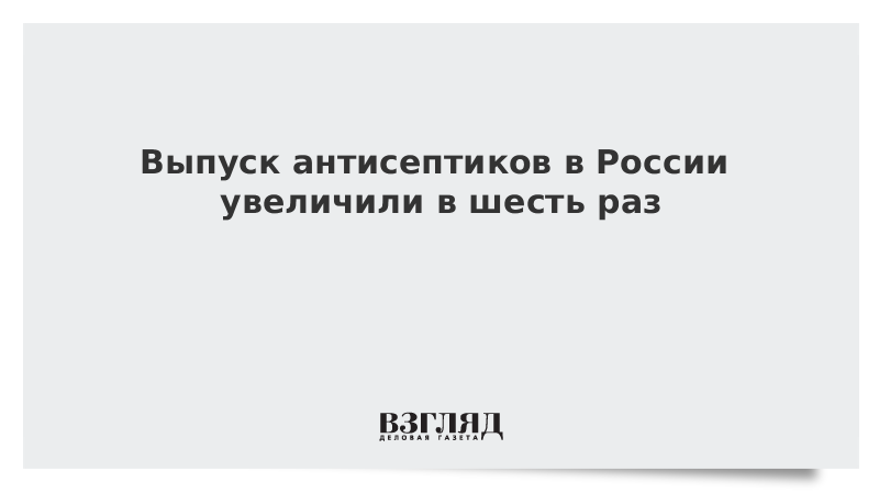 Выпуск антисептиков в России увеличили в шесть раз