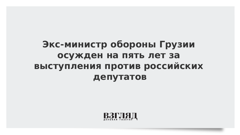 Экс-министр обороны Грузии осужден на пять лет за выступления против российских депутатов