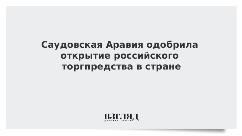 Саудовская Аравия одобрила открытие российского торгпредства в стране