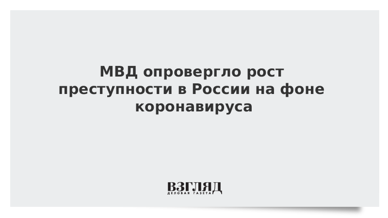 МВД опровергло рост преступности в России на фоне коронавируса