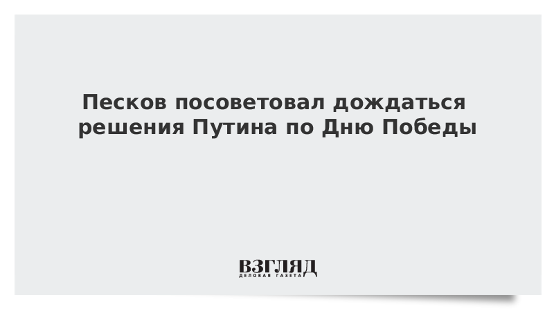 Песков посоветовал дождаться решения Путина по параду 9 мая в Москве