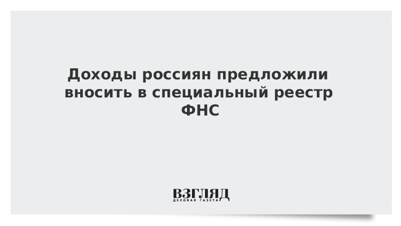 Доходы россиян предложили вносить в специальный реестр ФНС