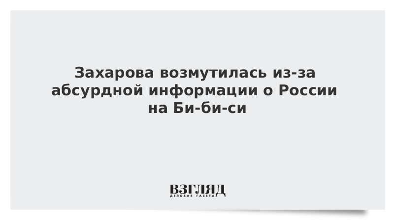 Захарова возмутилась из-за абсурдной информации о России на Би-би-си