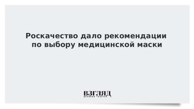 Роскачество дало рекомендации по выбору медицинской маски