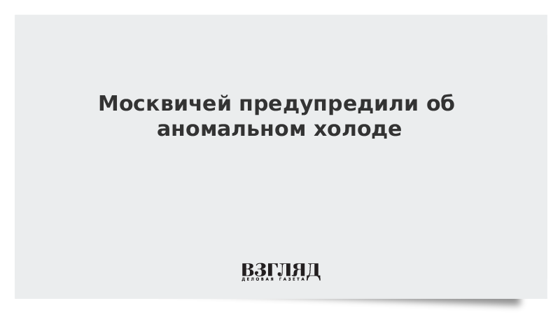 Москвичей предупредили об аномальном холоде