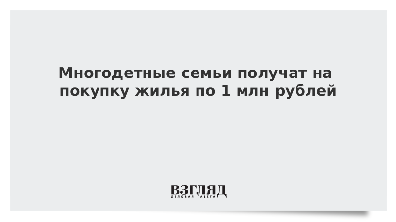 Многодетные семьи получат на покупку жилья по 1 млн рублей