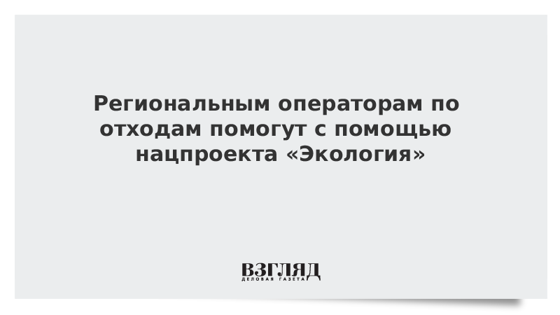 Региональным операторам по отходам помогут с помощью нацпроекта «Экология»