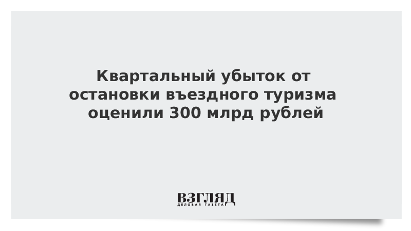 Квартальный убыток от остановки въездного туризма оценили 300 млрд рублей