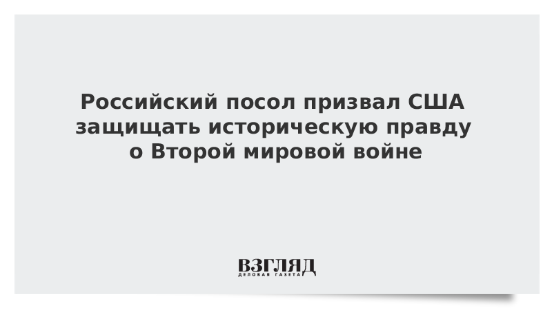 Российский посол призвал США защищать историческую правду о Второй мировой войне