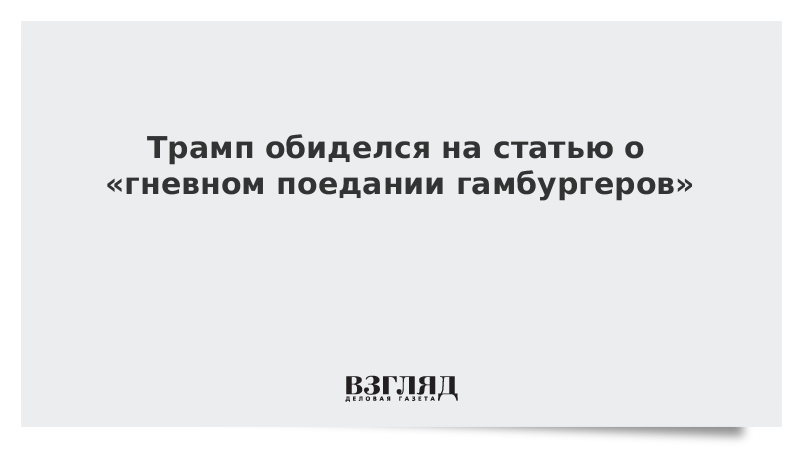 Трамп обиделся на статью о «гневном поедании гамбургеров»