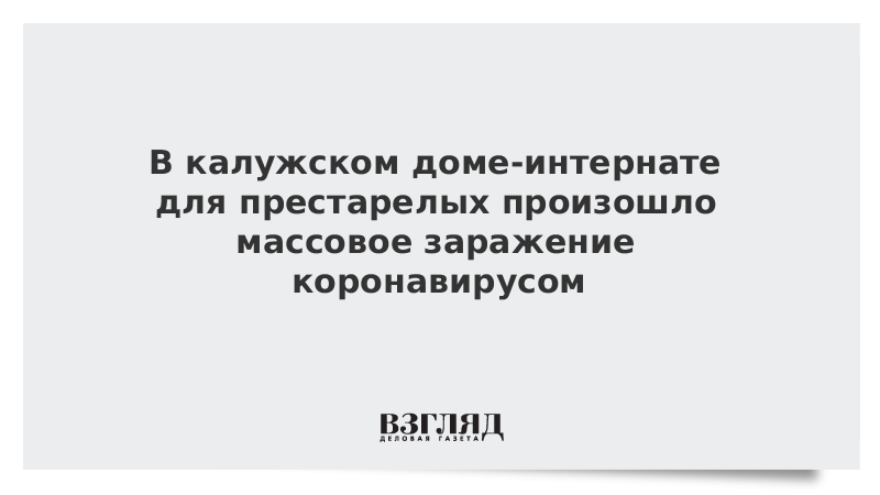 В калужском доме-интернате для престарелых произошло массовое заражение коронавирусом