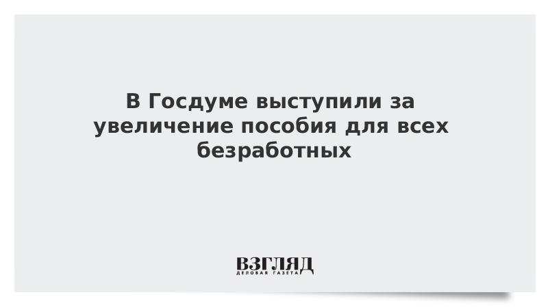 В Госдуме выступили за увеличение пособия для всех безработных