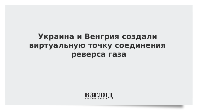 Украина и Венгрия создали виртуальную точку соединения реверса газа