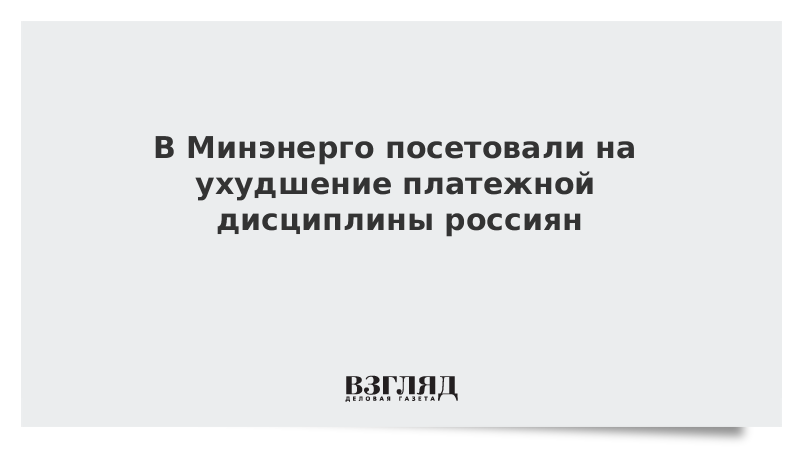 В Минэнерго посетовали на ухудшение платежной дисциплины россиян