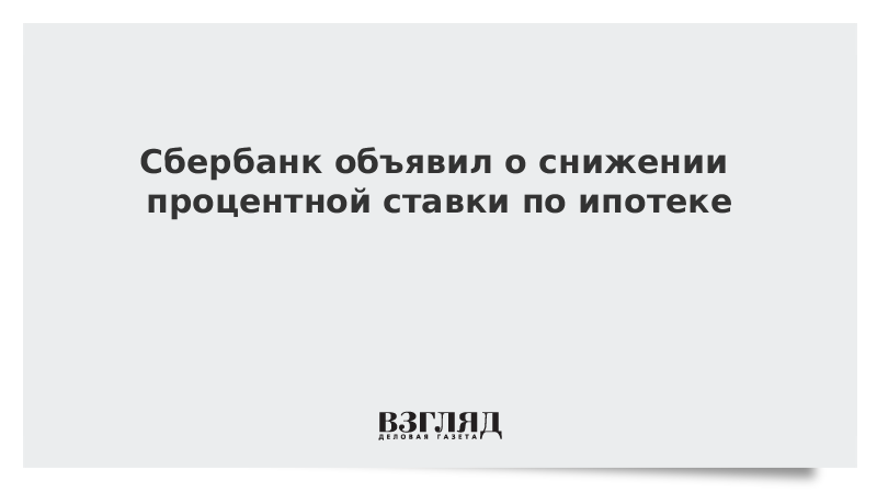 Сбербанк объявил о снижении процентной ставки по ипотеке