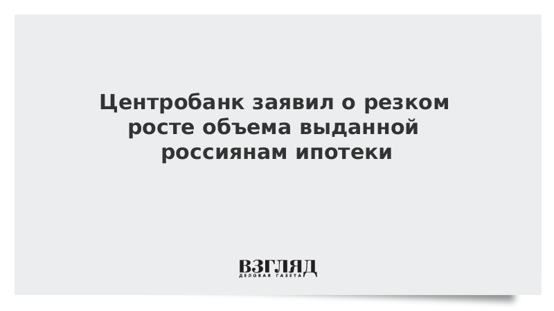 Центробанк заявил о резком росте объема выданной россиянам ипотеки