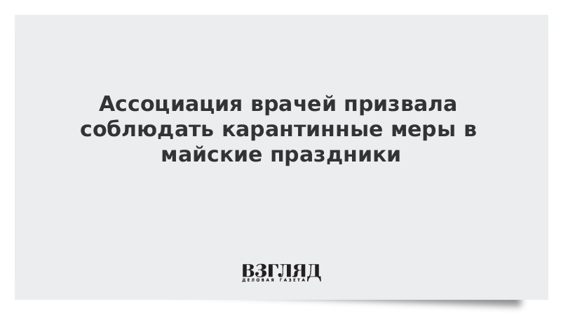 Ассоциация врачей призвала соблюдать карантинные меры в майские праздники