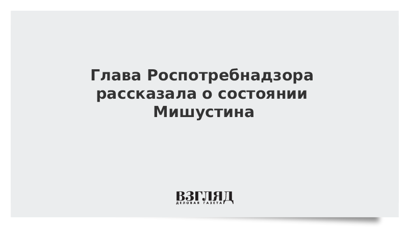 Глава Роспотребнадзора рассказала о состоянии Мишустина