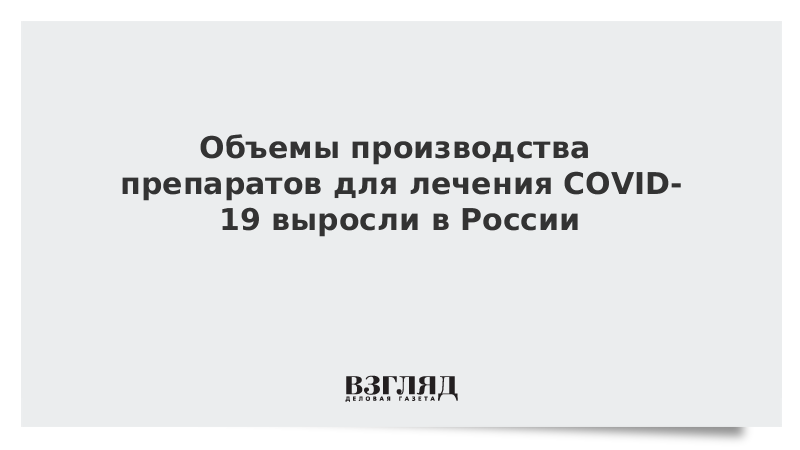 Объемы производства препаратов для лечения COVID-19 выросли в России