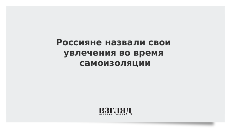 Россияне рассказали об увлечениях во время самоизоляции