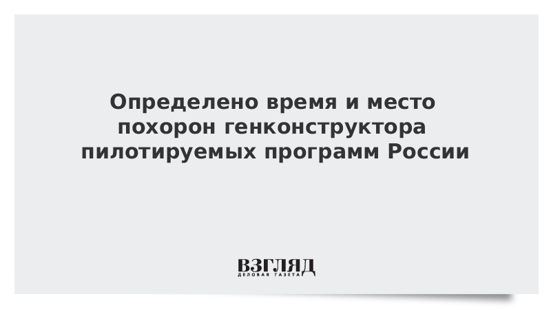 Определено время и место похорон генконструктора пилотируемых программ России