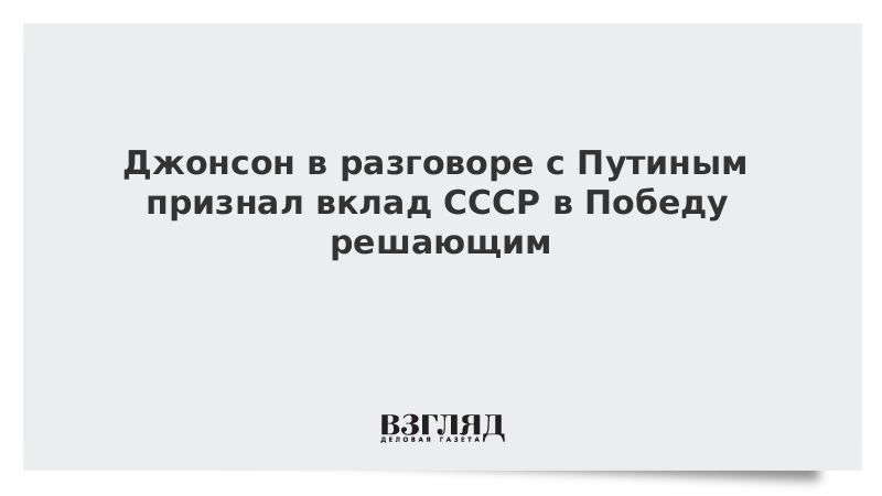 Джонсон в разговоре с Путиным признал вклад СССР в Победу решающим