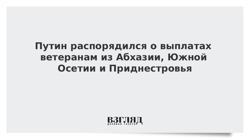 Путин распорядился о выплатах ветеранам из Абхазии, Южной Осетии и Приднестровья