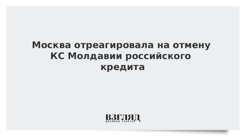 Москва отреагировала на отмену КС Молдавии российского кредита