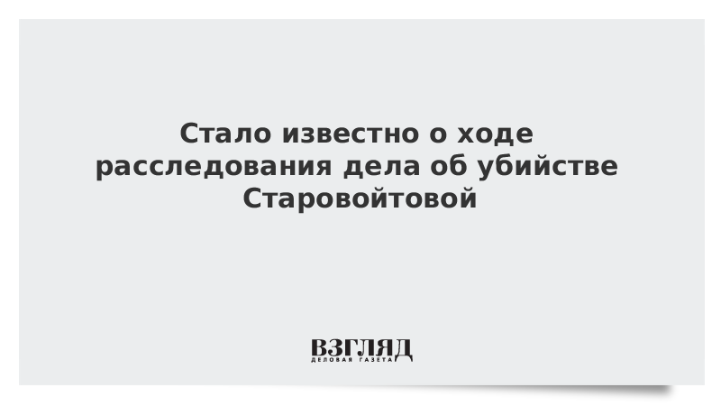 Стало известно о ходе расследования дела об убийстве Старовойтовой