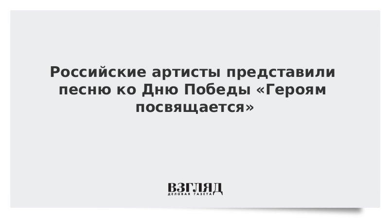 Российские артисты представили песню ко Дню Победы «Героям посвящается»