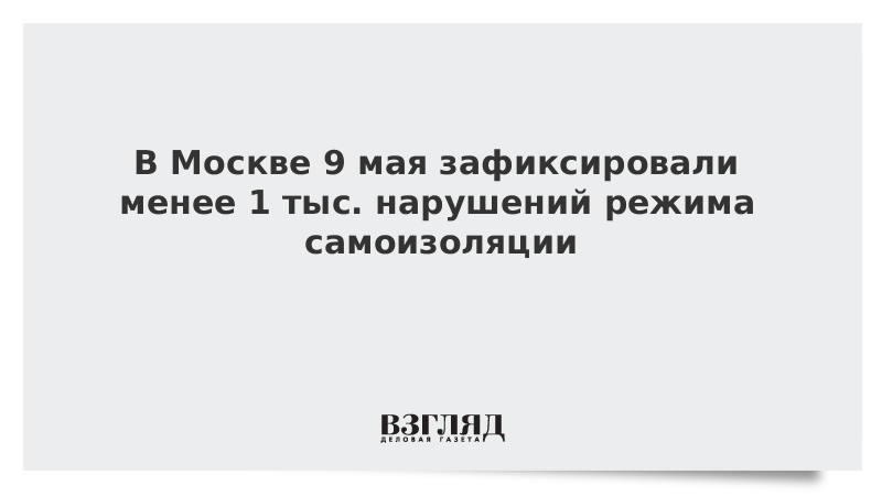 В Москве 9 мая зафиксировали менее 1 тыс. нарушений режима самоизоляции