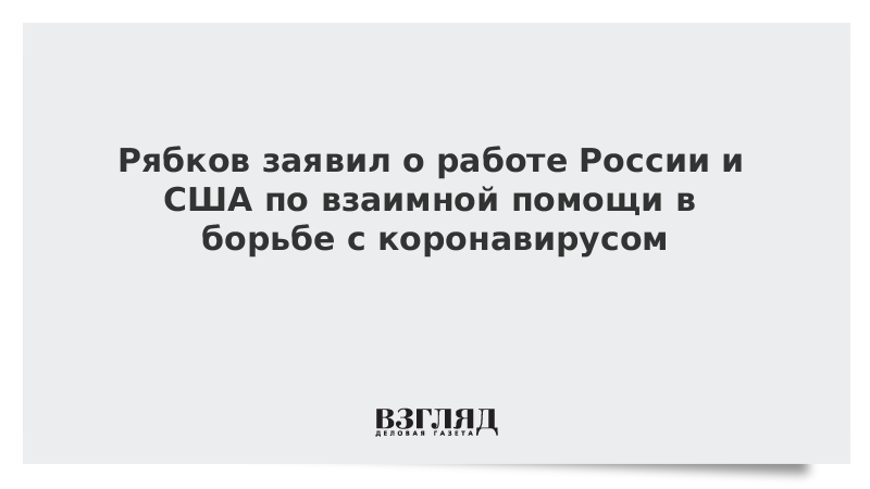 Рябков заявил о работе России и США по взаимной помощи в борьбе с коронавирусом