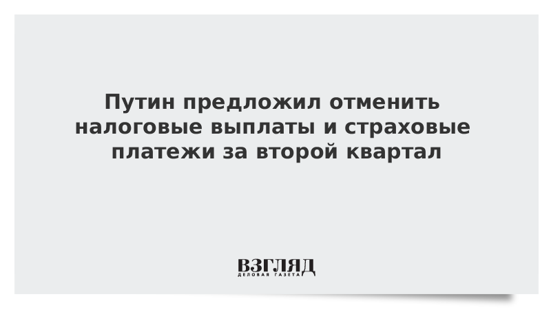 Путин предложил отменить для бизнеса налоговые выплаты и страховые платежи за второй квартал