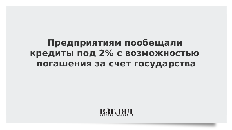 Предприятиям пообещали кредиты под 2% с возможностью погашения за счет государства