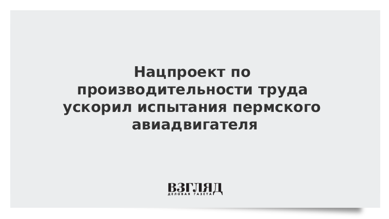 Нацпроект по производительности труда ускорил испытания пермского авиадвигателя