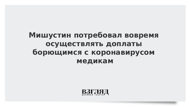 Мишустин потребовал вовремя осуществлять доплаты борющимся с коронавирусом медикам