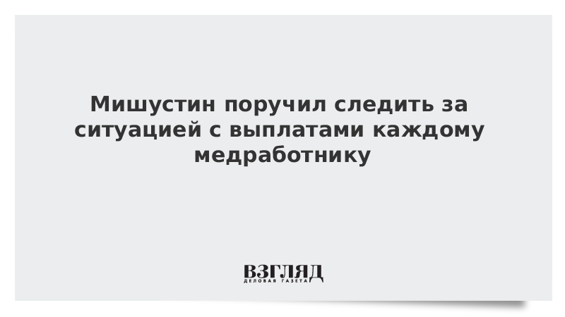 Мишустин поручил следить за ситуацией с выплатами каждому медработнику