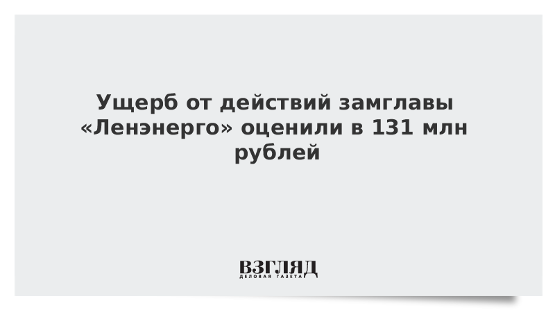 Ущерб от действий замглавы «Ленэнерго» оценили в 131 млн рублей