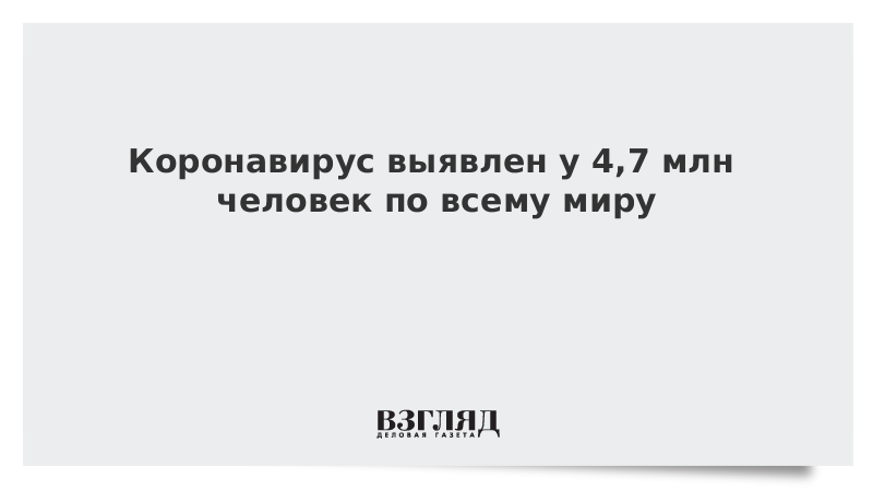 Коронавирус выявлен у 4,7 млн человек по всему миру