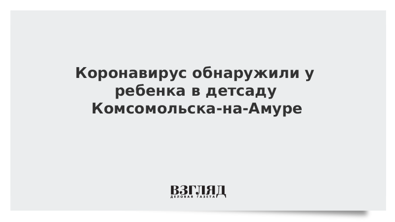 Коронавирус обнаружили у ребенка в детсаду Комсомольска-на-Амуре