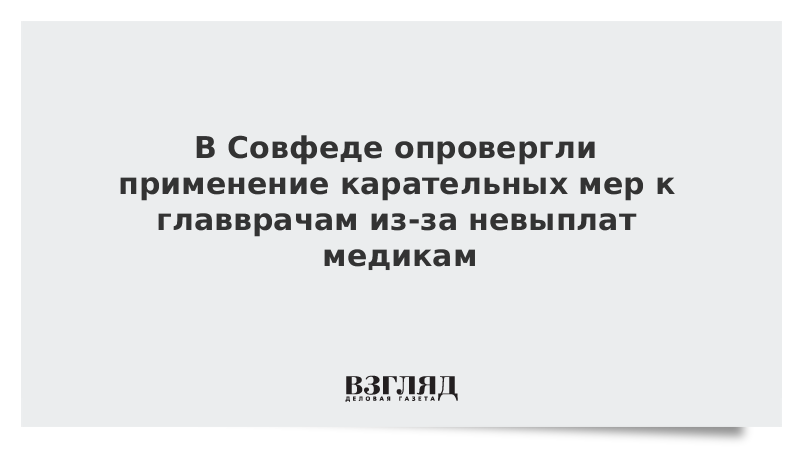 В Совфеде опровергли применение карательных мер к главврачам из-за невыплат медикам