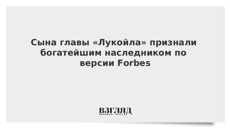 Сына главы «Лукойла» признали богатейшим наследником по версии Forbes